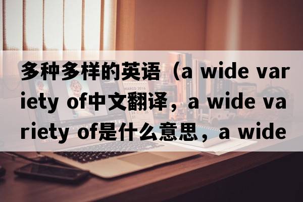 多種多樣的英語(yǔ)（a wide variety of中文翻譯，a wide variety of是什么意思，a wide variety of發(fā)音、用法及例句）
