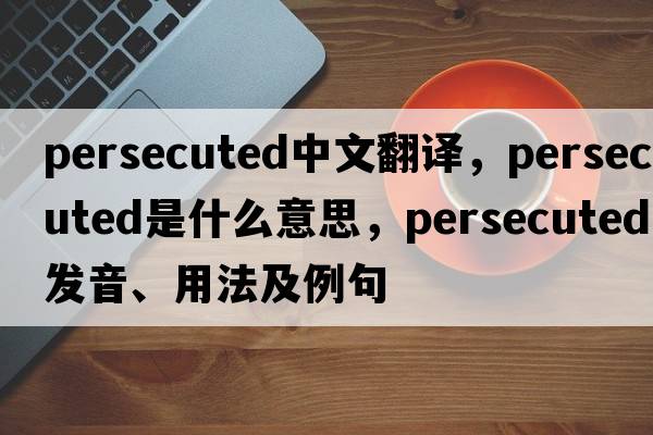 persecuted中文翻譯，persecuted是什么意思，persecuted發(fā)音、用法及例句