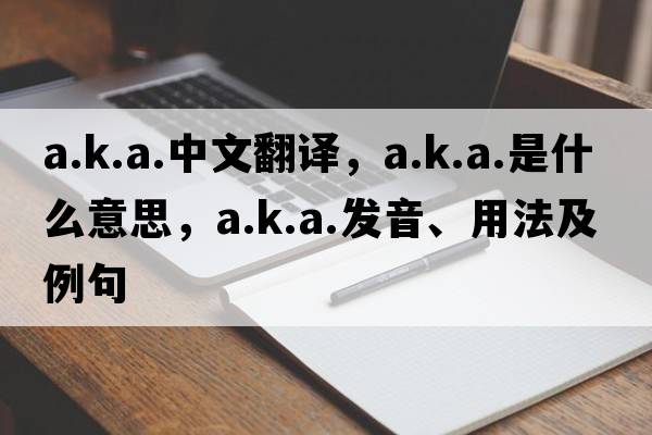 a.k.a.中文翻譯，a.k.a.是什么意思，a.k.a.發(fā)音、用法及例句