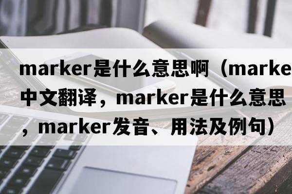 marker是什么意思?。╩arker中文翻譯，marker是什么意思，marker發(fā)音、用法及例句）