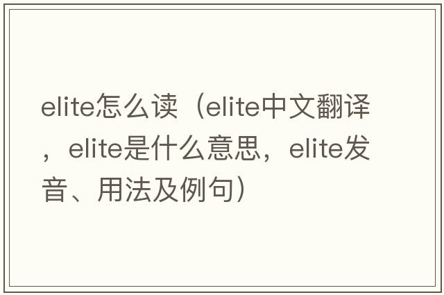 elite怎么讀（elite中文翻譯，elite是什么意思，elite發(fā)音、用法及例句）