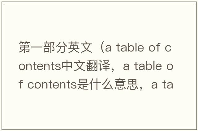 第一部分英文（a table of contents中文翻譯，a table of contents是什么意思，a table of contents發(fā)音、用法及例句）
