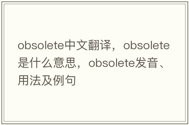 obsolete中文翻譯，obsolete是什么意思，obsolete發(fā)音、用法及例句