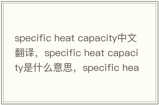 specific heat capacity中文翻譯，specific heat capacity是什么意思，specific heat capacity發(fā)音、用法及例句