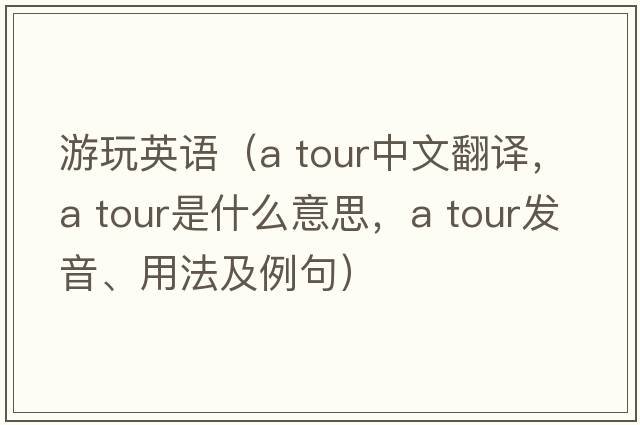游玩英語(yǔ)（a tour中文翻譯，a tour是什么意思，a tour發(fā)音、用法及例句）