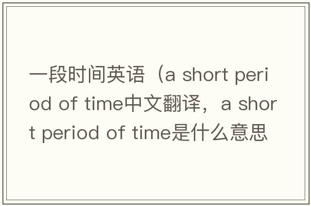 一段時(shí)間英語(yǔ)（a short period of time中文翻譯，a short period of time是什么意思，a short period of time發(fā)音、用法及例句）