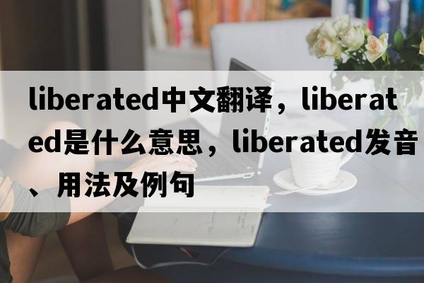 liberated中文翻譯，liberated是什么意思，liberated發(fā)音、用法及例句