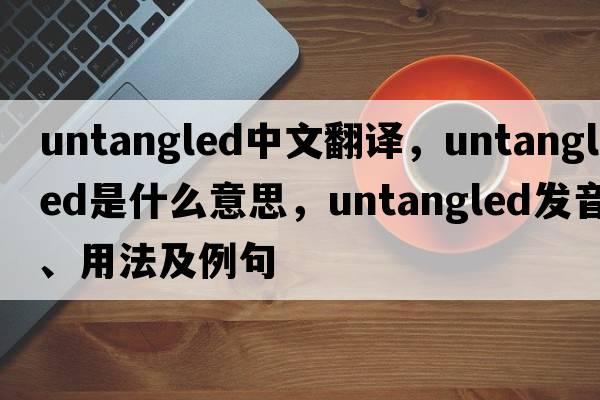 untangled中文翻譯，untangled是什么意思，untangled發(fā)音、用法及例句