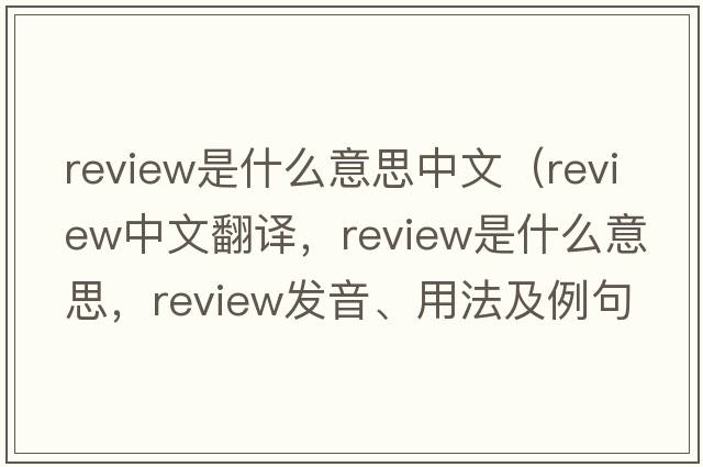 review是什么意思中文（review中文翻譯，review是什么意思，review發(fā)音、用法及例句）