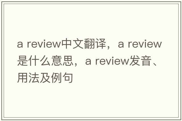 a review中文翻譯，a review是什么意思，a review發(fā)音、用法及例句