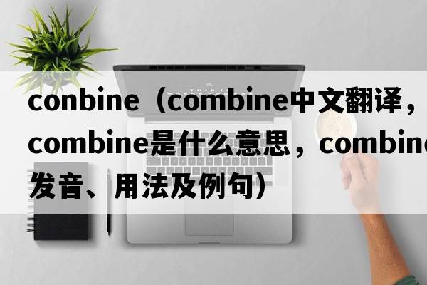 conbine（combine中文翻譯，combine是什么意思，combine發(fā)音、用法及例句）