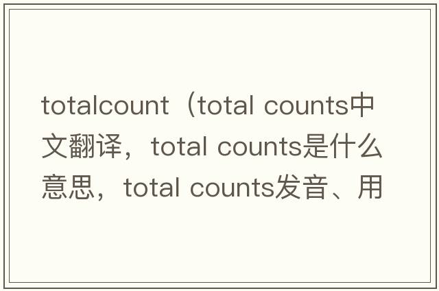 totalcount（total counts中文翻譯，total counts是什么意思，total counts發(fā)音、用法及例句）