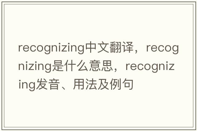 recognizing中文翻譯，recognizing是什么意思，recognizing發(fā)音、用法及例句