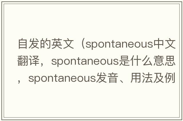 自發(fā)的英文（spontaneous中文翻譯，spontaneous是什么意思，spontaneous發(fā)音、用法及例句）