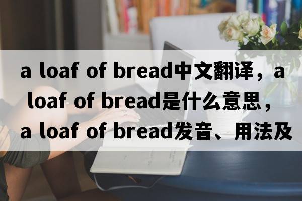 a loaf of bread中文翻譯，a loaf of bread是什么意思，a loaf of bread發(fā)音、用法及例句