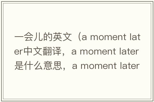 一會(huì )兒的英文（a moment later中文翻譯，a moment later是什么意思，a moment later發(fā)音、用法及例句）