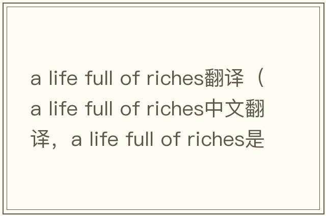 a life full of riches翻譯（a life full of riches中文翻譯，a life full of riches是什么意思，a life full of riches發(fā)音