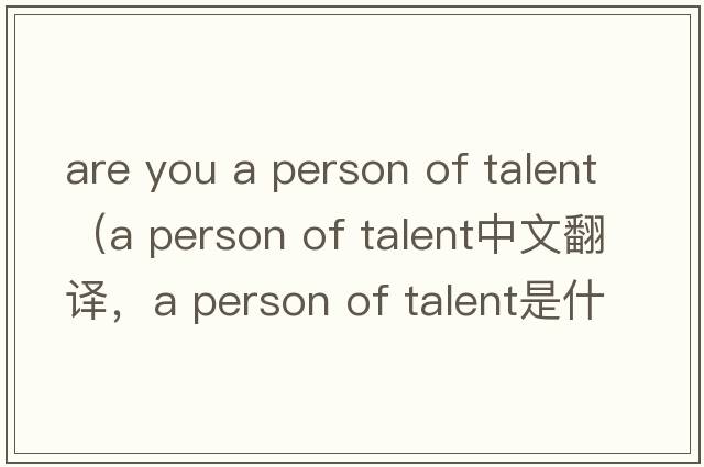 are you a person of talent（a person of talent中文翻譯，a person of talent是什么意思，a person of talent發(fā)音、用法及例句