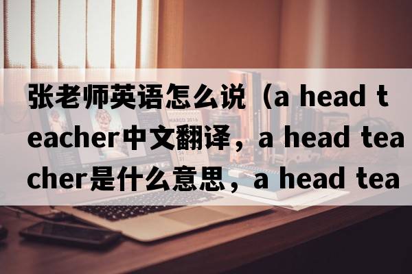 張老師英語(yǔ)怎么說(shuō)（a head teacher中文翻譯，a head teacher是什么意思，a head teacher發(fā)音、用法及例句）