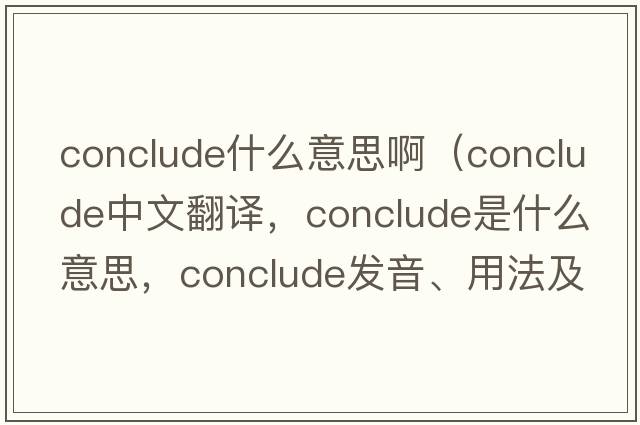 conclude什么意思?。╟onclude中文翻譯，conclude是什么意思，conclude發(fā)音、用法及例句）