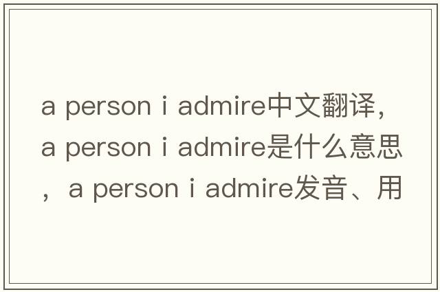 a person i admire中文翻譯，a person i admire是什么意思，a person i admire發(fā)音、用法及例句
