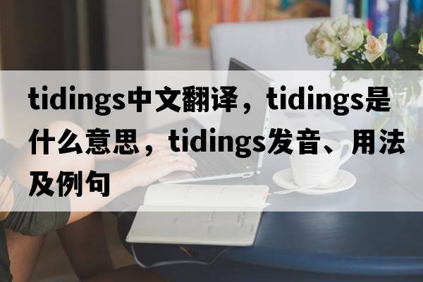 tidings中文翻譯，tidings是什么意思，tidings發(fā)音、用法及例句