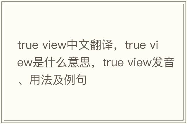 true view中文翻譯，true view是什么意思，true view發(fā)音、用法及例句