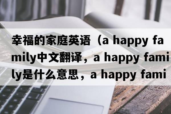 幸福的家庭英語(yǔ)（a happy family中文翻譯，a happy family是什么意思，a happy family發(fā)音、用法及例句）