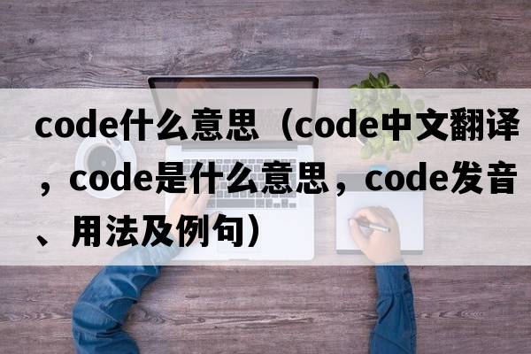 code什么意思（code中文翻譯，code是什么意思，code發(fā)音、用法及例句）