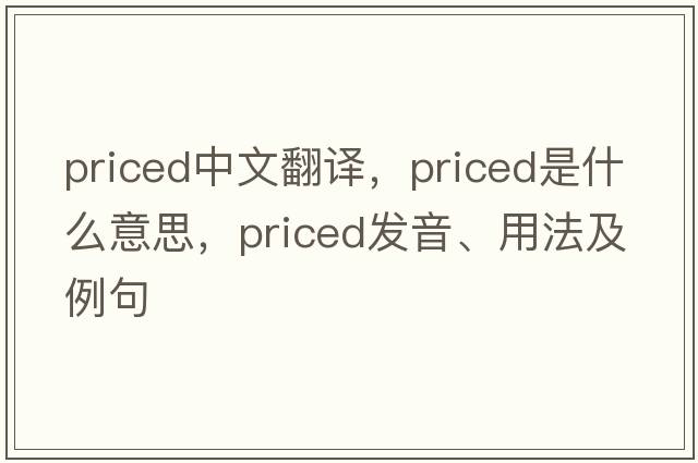 priced中文翻譯，priced是什么意思，priced發(fā)音、用法及例句