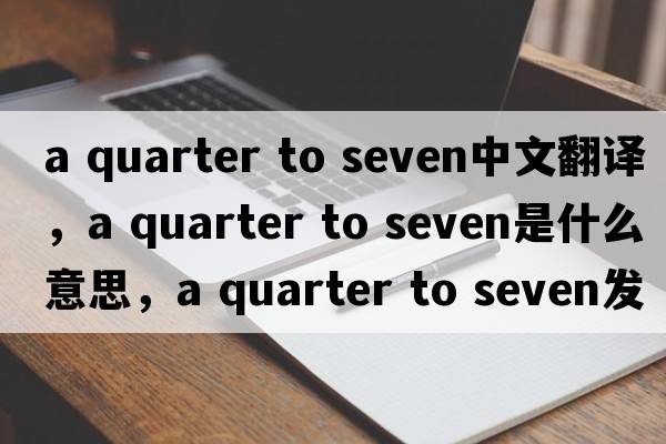 a quarter to seven中文翻譯，a quarter to seven是什么意思，a quarter to seven發(fā)音、用法及例句