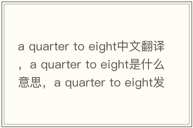 a quarter to eight中文翻譯，a quarter to eight是什么意思，a quarter to eight發(fā)音、用法及例句