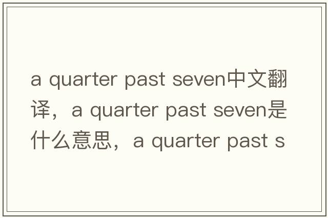 a quarter past seven中文翻譯，a quarter past seven是什么意思，a quarter past seven發(fā)音、用法及例句