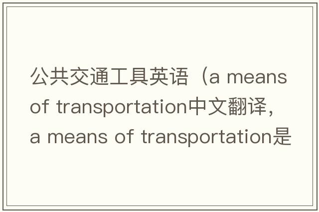 公共交通工具英語(yǔ)（a means of transportation中文翻譯，a means of transportation是什么意思，a means of transportation發(fā)音、用法