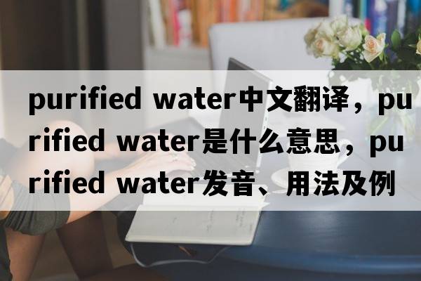 purified water中文翻譯，purified water是什么意思，purified water發(fā)音、用法及例句