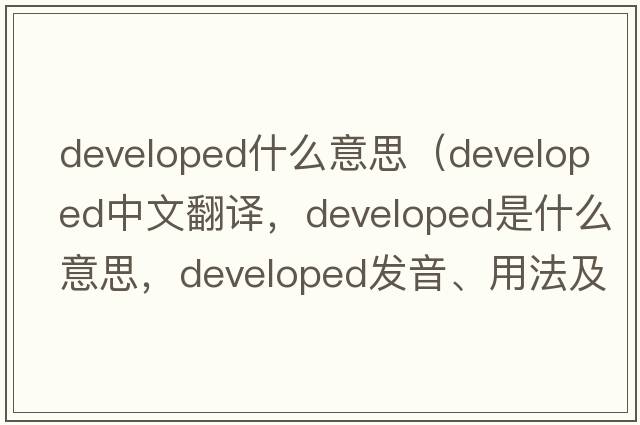 developed什么意思（developed中文翻譯，developed是什么意思，developed發(fā)音、用法及例句）