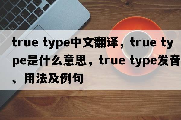 true type中文翻譯，true type是什么意思，true type發(fā)音、用法及例句