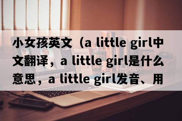 小女孩英文（a little girl中文翻譯，a little girl是什么意思，a little girl發(fā)音、用法及例句）
