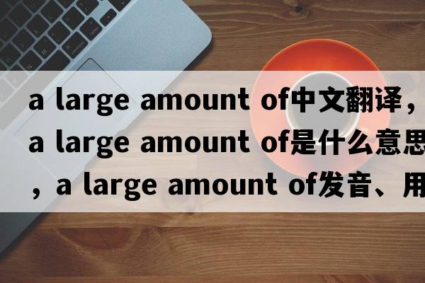 a large amount of中文翻譯，a large amount of是什么意思，a large amount of發(fā)音、用法及例句