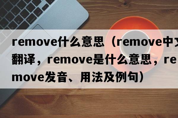 remove什么意思（remove中文翻譯，remove是什么意思，remove發(fā)音、用法及例句）
