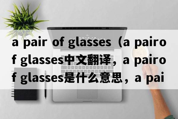a pair of glasses（a pairof glasses中文翻譯，a pairof glasses是什么意思，a pairof glasses發(fā)音、用法及例句）