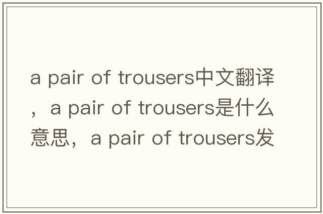 a pair of trousers中文翻譯，a pair of trousers是什么意思，a pair of trousers發(fā)音、用法及例句