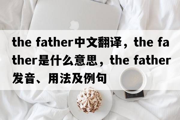 the father中文翻譯，the father是什么意思，the father發(fā)音、用法及例句