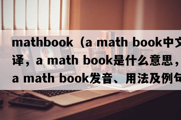 mathbook（a math book中文翻譯，a math book是什么意思，a math book發(fā)音、用法及例句）