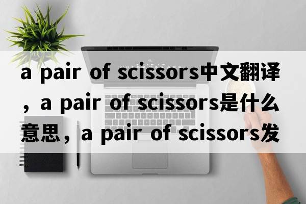 a pair of scissors中文翻譯，a pair of scissors是什么意思，a pair of scissors發(fā)音、用法及例句