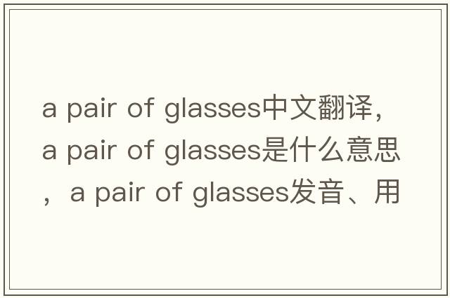 a pair of glasses中文翻譯，a pair of glasses是什么意思，a pair of glasses發(fā)音、用法及例句