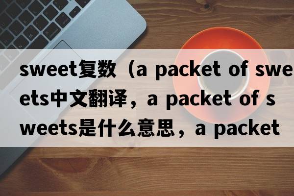 sweet復數（a packet of sweets中文翻譯，a packet of sweets是什么意思，a packet of sweets發(fā)音、用法及例句）