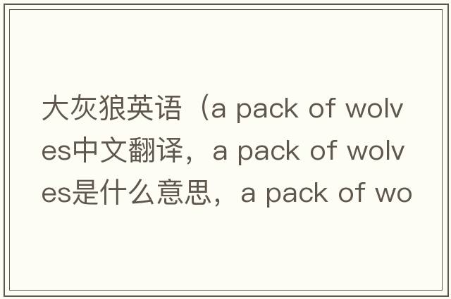 大灰狼英語(yǔ)（a pack of wolves中文翻譯，a pack of wolves是什么意思，a pack of wolves發(fā)音、用法及例句）