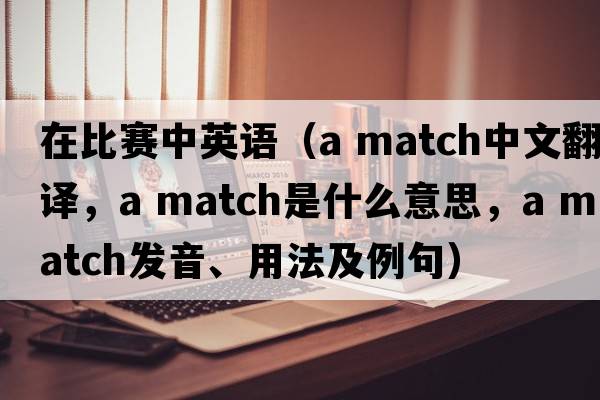 在比賽中英語(yǔ)（a match中文翻譯，a match是什么意思，a match發(fā)音、用法及例句）