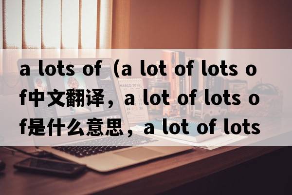 a lots of（a lot of lots of中文翻譯，a lot of lots of是什么意思，a lot of lots of發(fā)音、用法及例句）